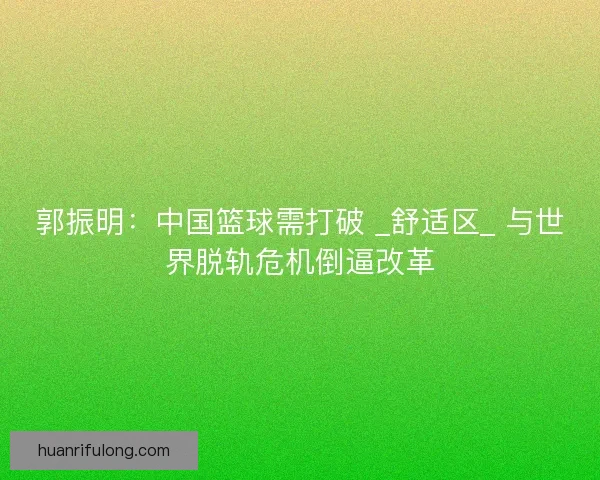 郭振明：中国篮球需打破 _舒适区_ 与世界脱轨危机倒逼改革