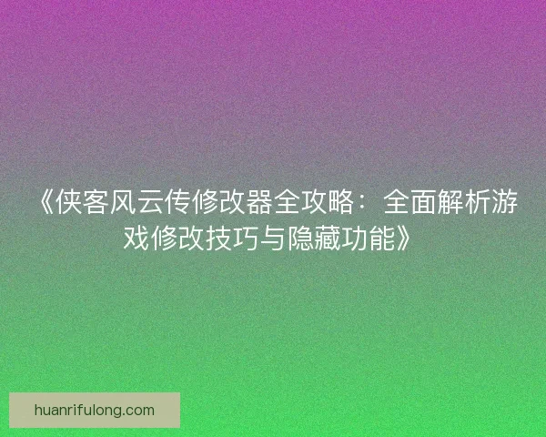 《侠客风云传修改器全攻略：全面解析游戏修改技巧与隐藏功能》
