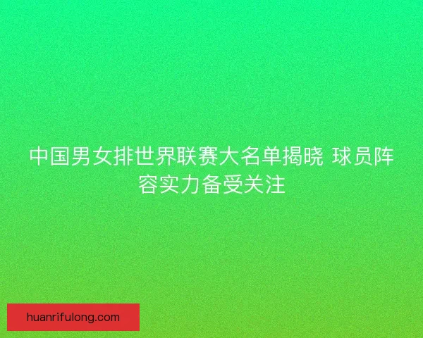 中国男女排世界联赛大名单揭晓 球员阵容实力备受关注