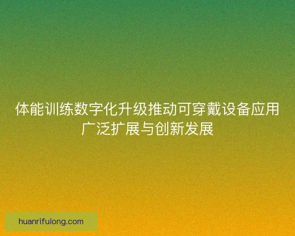 体能训练数字化升级推动可穿戴设备应用广泛扩展与创新发展