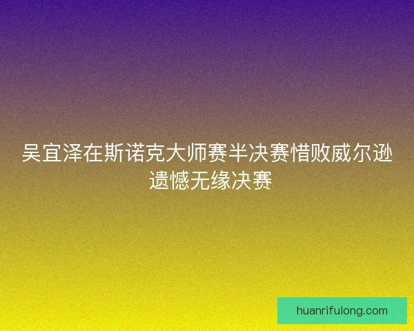 吴宜泽在斯诺克大师赛半决赛惜败威尔逊 遗憾无缘决赛