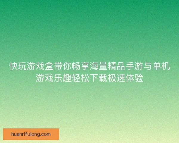 快玩游戏盒带你畅享海量精品手游与单机游戏乐趣轻松下载极速体验