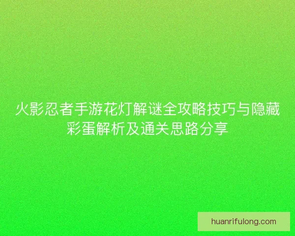 火影忍者手游花灯解谜全攻略技巧与隐藏彩蛋解析及通关思路分享