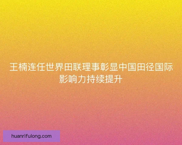 王楠连任世界田联理事彰显中国田径国际影响力持续提升