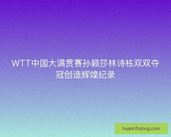 WTT中国大满贯赛孙颖莎林诗栋双双夺冠创造辉煌纪录