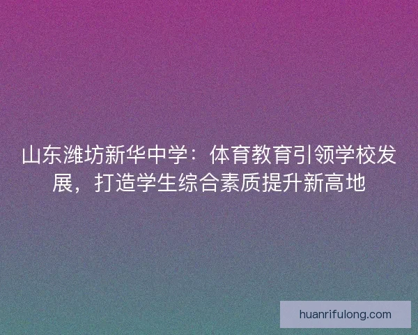 山东潍坊新华中学:体育教育引领学校发展,打造学生综合素质提升新高地 山东潍坊新华中学:体育教育引领学校发展,打造学生综合素质提升新高地