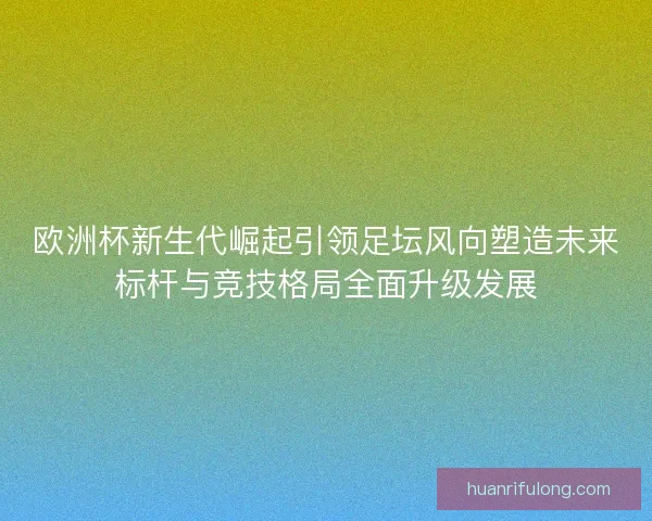 欧洲杯新生代崛起引领足坛风向塑造未来标杆与竞技格局全面升级发展 欧洲杯新生代崛起引领足坛风向塑造未来标杆与竞技格局全面升级发展