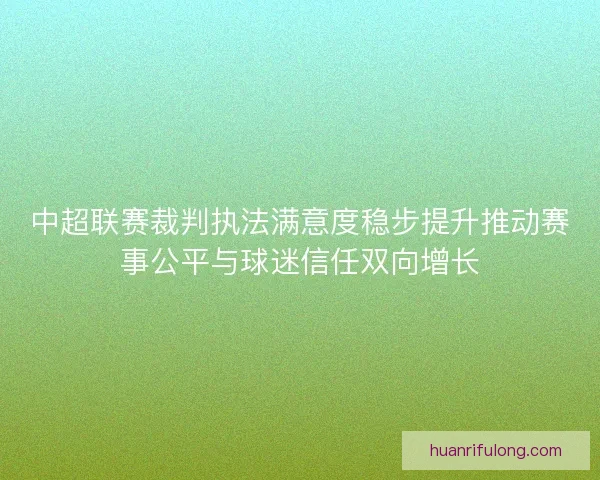 中超联赛裁判执法满意度稳步提升推动赛事公平与球迷信任双向增长 中超联赛裁判执法满意度稳步提升推动赛事公平与球迷信任双向增长