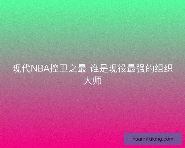 现代NBA控卫之最 谁是现役最强的组织大师