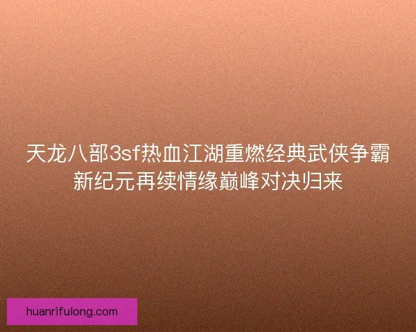 天龙八部3sf热血江湖重燃经典武侠争霸新纪元再续情缘巅峰对决归来 天龙八部3sf热血江湖重燃经典武侠争霸新纪元再续情缘巅峰对决归来