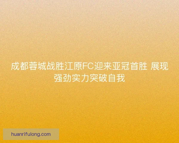 成都蓉城战胜江原FC迎来亚冠首胜 展现强劲实力突破自我 成都蓉城战胜江原FC迎来亚冠首胜 展现强劲实力突破自我