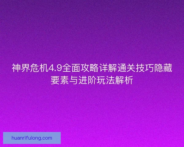 神界危机4.9全面攻略详解通关技巧隐藏要素与进阶玩法解析 神界危机4.9全面攻略详解通关技巧隐藏要素与进阶玩法解析