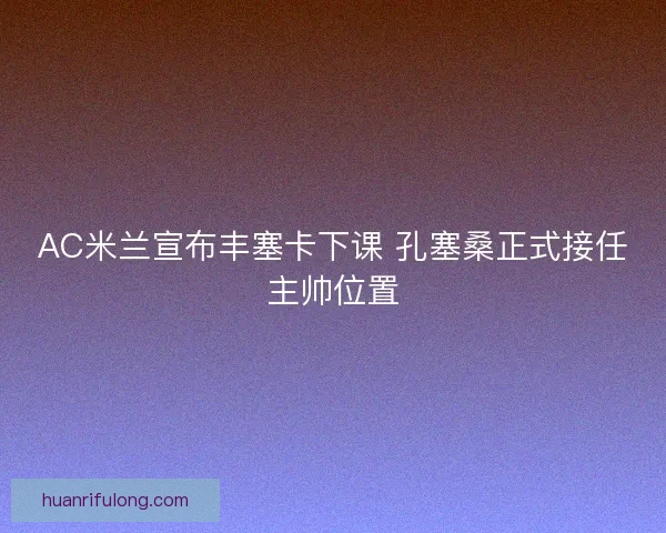 AC米兰宣布丰塞卡下课 孔塞桑正式接任主帅位置
