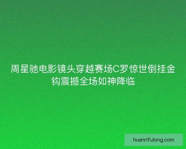 周星驰电影镜头穿越赛场C罗惊世倒挂金钩震撼全场如神降临 周星驰电影镜头穿越赛场C罗惊世倒挂金钩震撼全场如神降临
