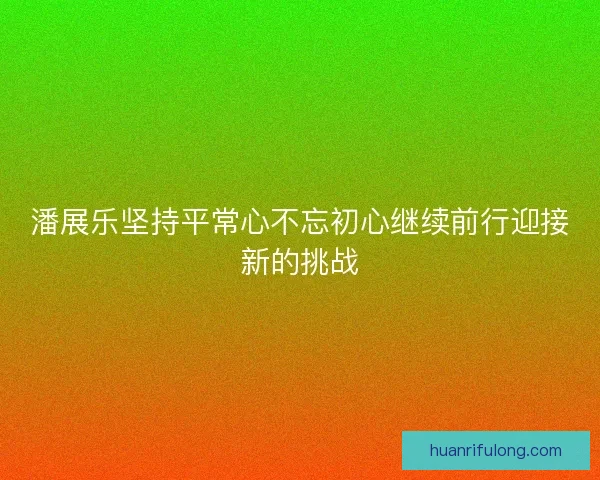 潘展乐坚持平常心不忘初心继续前行迎接新的挑战 潘展乐坚持平常心不忘初心继续前行迎接新的挑战
