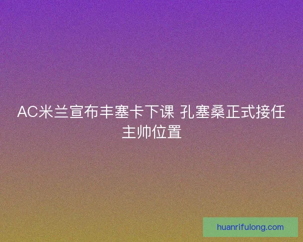 AC米兰宣布丰塞卡下课 孔塞桑正式接任主帅位置 AC米兰宣布丰塞卡下课 孔塞桑正式接任主帅位置