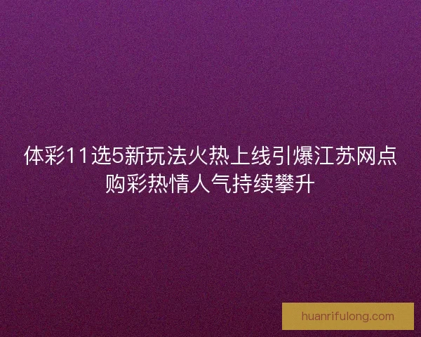 体彩11选5新玩法火热上线引爆江苏网点购彩热情人气持续攀升 体彩11选5新玩法火热上线引爆江苏网点购彩热情人气持续攀升
